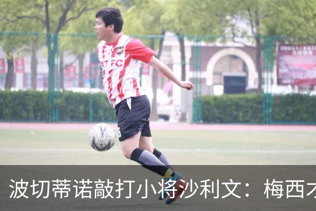 波切蒂诺敲打小将沙利文：梅西才有资格说点狂话，但他从不那样做
