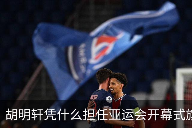 胡明轩凭什么担任亚运会开幕式旗手？